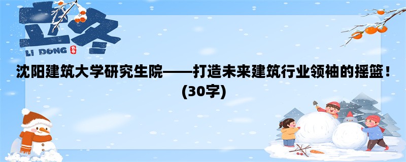 沈阳建筑大学研究生院——打造未来建筑行业领袖的摇篮！(30字)