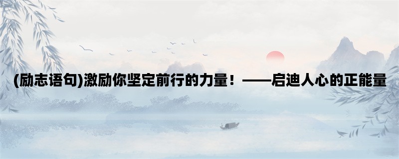 (励志语句)激励你坚定前行的力量！——启迪人心的正能量