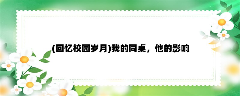 (回忆校园岁月)我的同桌，他的影响