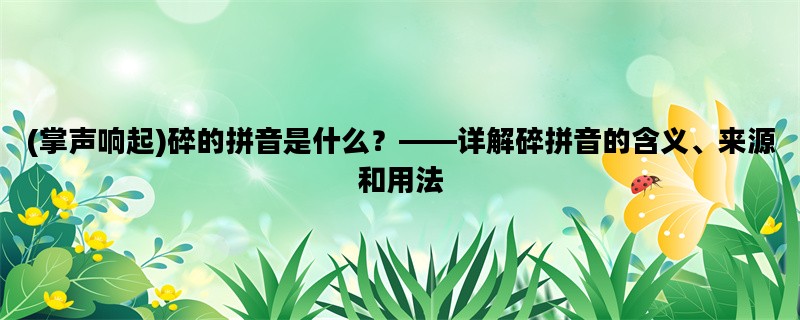 (掌声响起)碎的拼音是什么？——详解碎拼音的含义、来源和用法