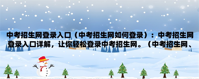 中考招生网登录入口（中考招生网如何登录）：中考招生网登录入口详解，让你轻松登录中考招生网。（中考招生网、登录入口、详解）