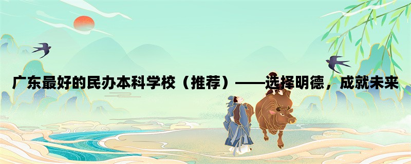 广东最好的民办本科学校（推荐）——选择明德，成就未来