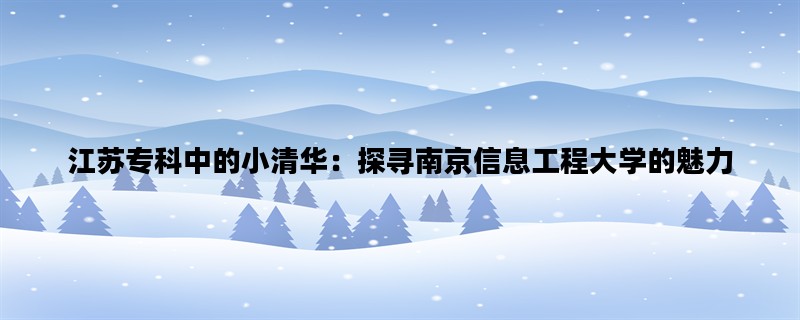 江苏专科中的小清华：探寻南京信息工程大学的魅力