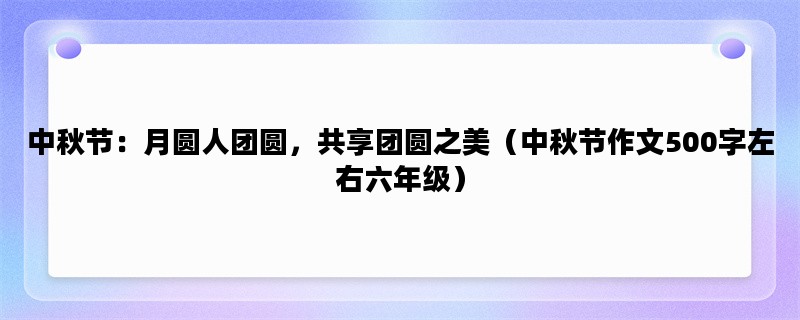 中秋节：月圆人团圆，共享团圆之美（中秋节作文500字左右六年级）