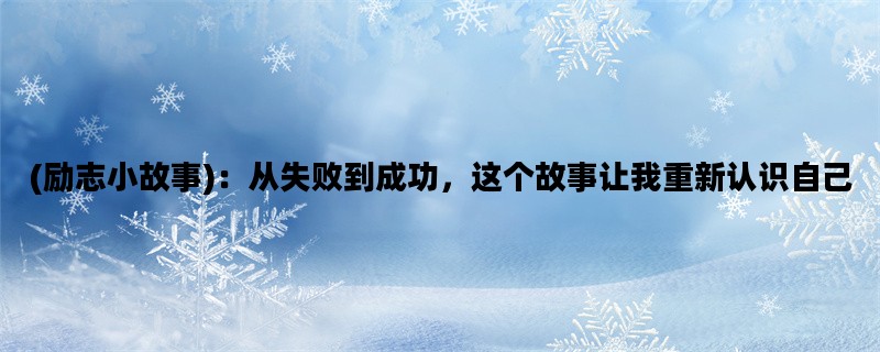 (励志小故事)：从失败到成功，这个故事让我重新认识自己