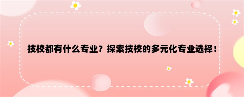 技校都有什么专业？探索技校的多元化专业选择！