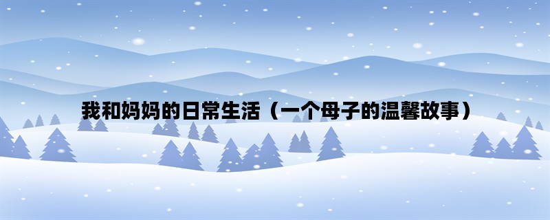 我和妈妈的日常生活（一个母子的温馨故事）