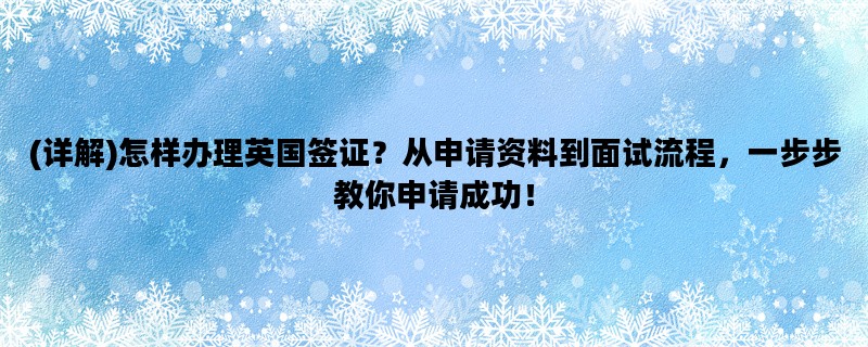 (详解)怎样办理英国签证？从申请资料到面试流程，一步步教你申请成功！