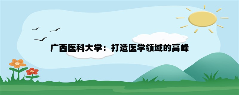 广西医科大学：打造医学领域的高峰