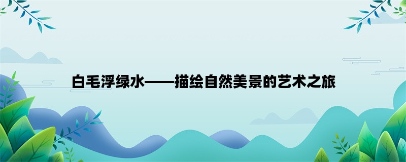 白毛浮绿水——描绘自然美景的艺术之旅