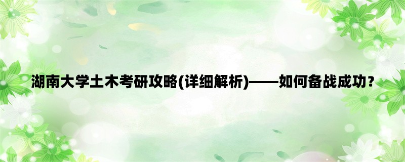 湖南大学土木考研攻略(详细解析)——如何备战成功？