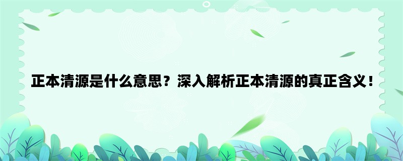 正本清源是什么意思？深入解析正本清源的真正含义！