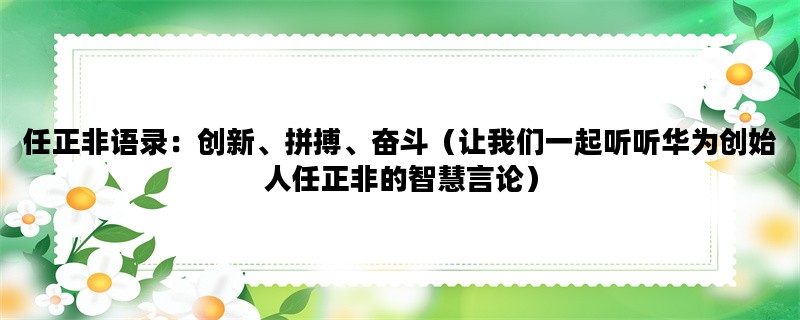 任正非语录：创新、拼搏、奋斗（让我们一起听听华为创始人任正非的智慧言论）