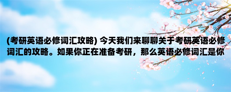 (考研英语必修词汇攻略) 今天我们来聊聊关于考研英语必修词汇的攻略。如果你正在准备考研，那么英语必修词汇是你不能忽视的重要内容。在这篇文章中，我们将详细介绍考研英语必修词汇的相