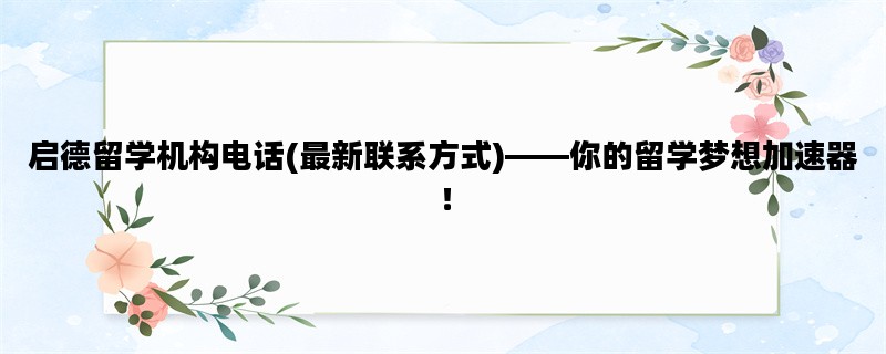 启德留学机构电话(最新联系方式)——你的留学梦想加速器！