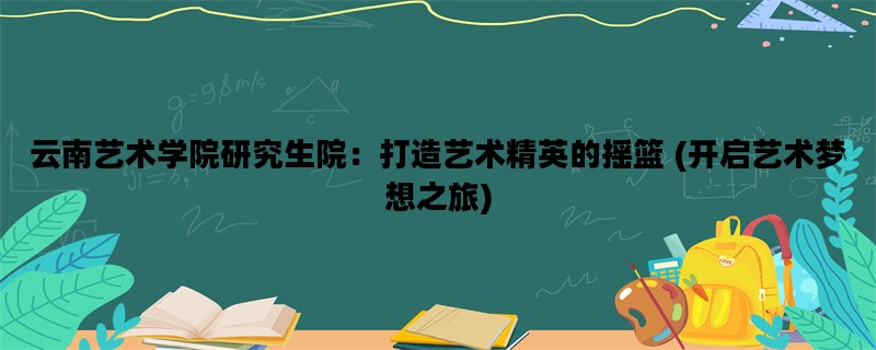 云南艺术学院研究生院：打造艺术精英的摇篮 (开启艺术梦想之旅)