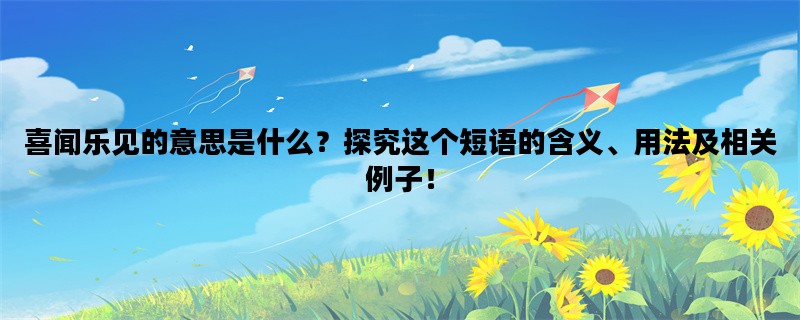 喜闻乐见的意思是什么？探究这个短语的含义、用法及相关例子！