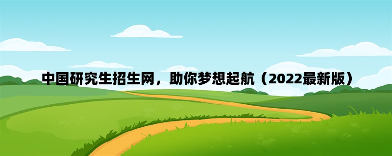 中国研究生招生网，助你梦想起航（2022最新版）