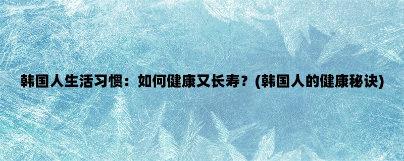 韩国人生活习惯：如何健康又长寿？(韩国人的健康秘诀)