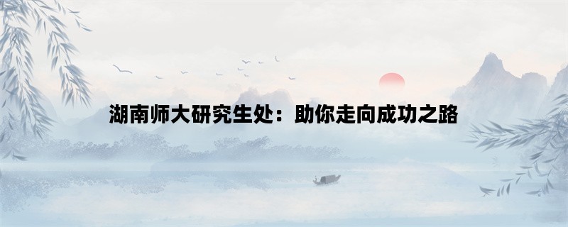 湖南师大研究生处：助你