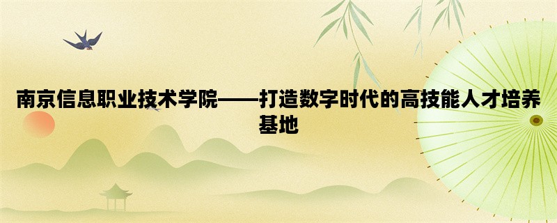 南京信息职业技术学院——打造数字时代的高技能人才培养基地