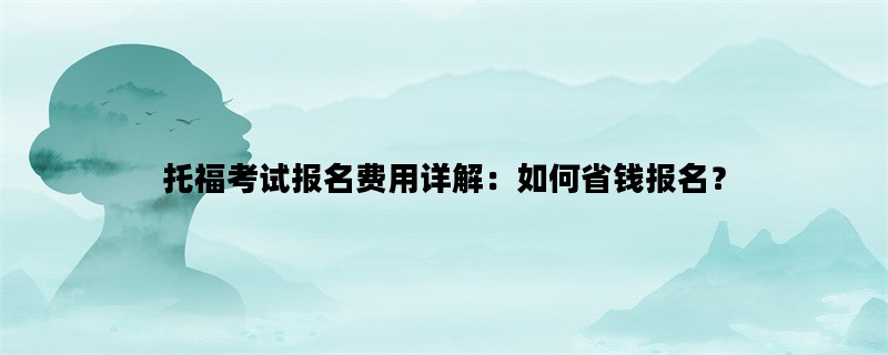 托福考试报名费用详解：如何省钱报名？