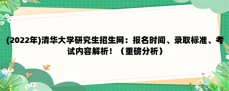 (2022年)清华大学研究生招生网：报名时间、录取标准、考试内容解析！（重磅分析）