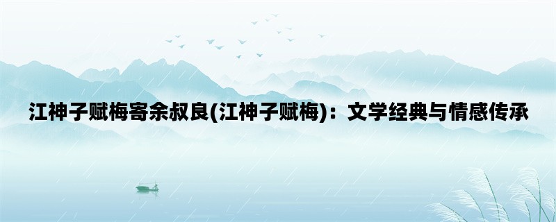 江神子赋梅寄余叔良(江神子赋梅)：文学经典与情感传承