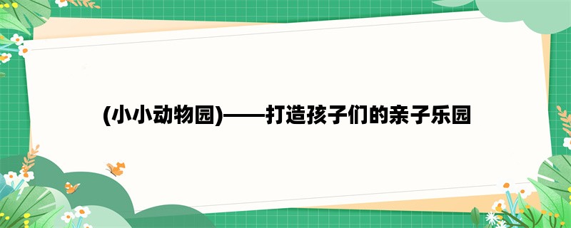 (小小动物园)——打造孩子们的亲子乐园