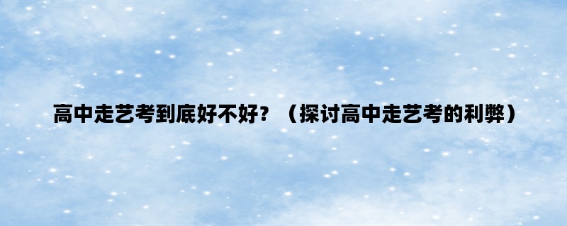 高中走艺考到底好不好？（探讨高中走艺考的利弊）