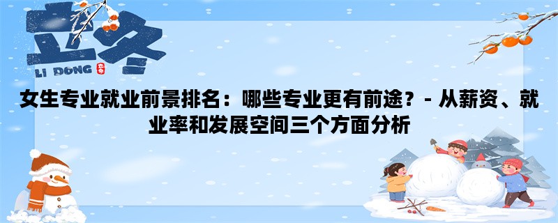 女生专业就业前景排名：哪些专业更有前途？- 从薪资、就业率和发展空间三个方面分析