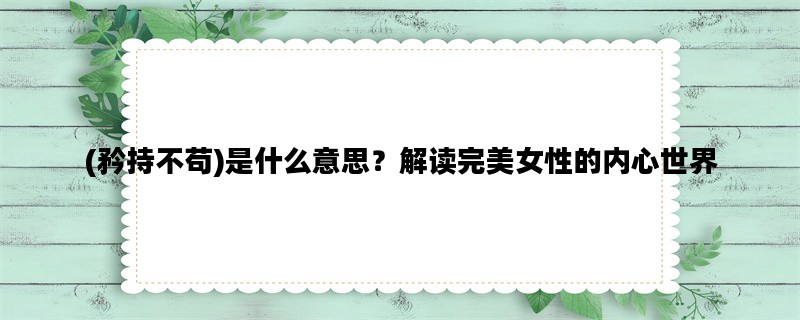 (矜持不苟)是什么意思？解读完美女性的内心世界