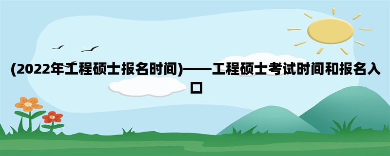 (2022年工程硕士报名时间)——工程硕士考试时间和报名入口