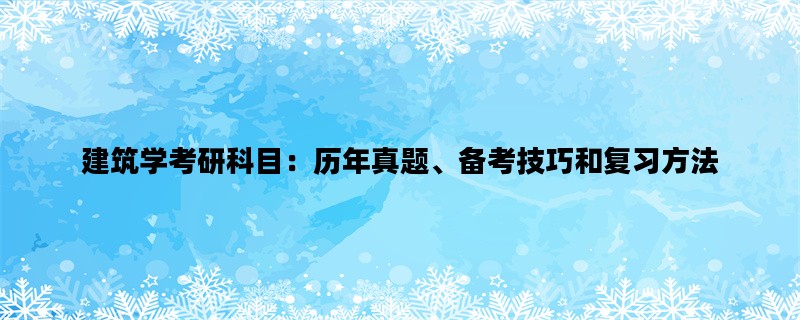 建筑学考研科目：历年真题、备考技巧和复习方法