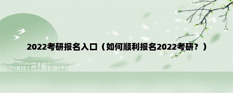 2022考研报名入口（如何顺利报名2022考研？）