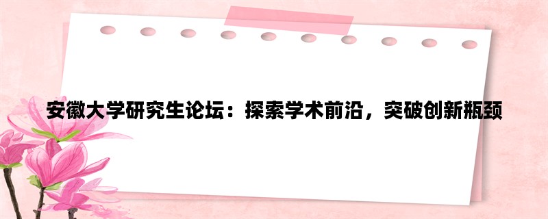 安徽大学研究生论坛：探索学术前沿，突破创新瓶颈