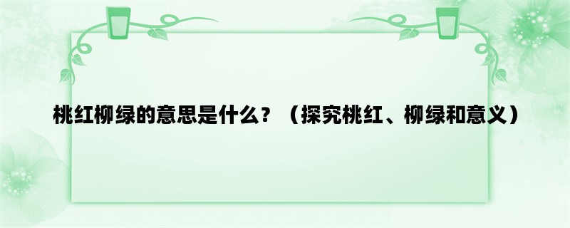 桃红柳绿的意思是什么？（探究桃红、柳绿和意义）