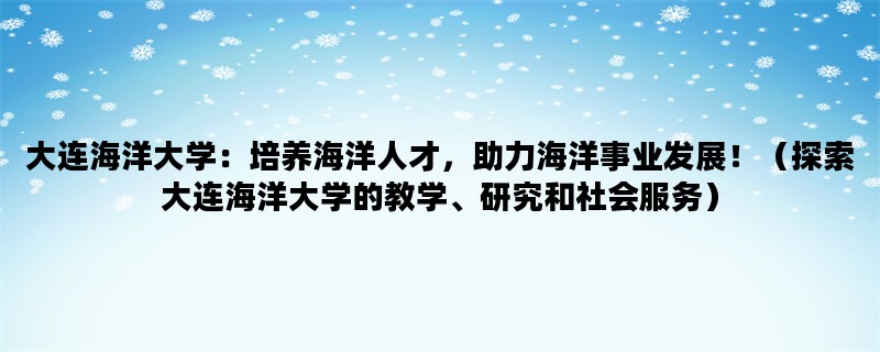 大连海洋大学：培养海洋人才，助力海洋事业发展！（探索大连海洋大学的教学、研究和社会服务）