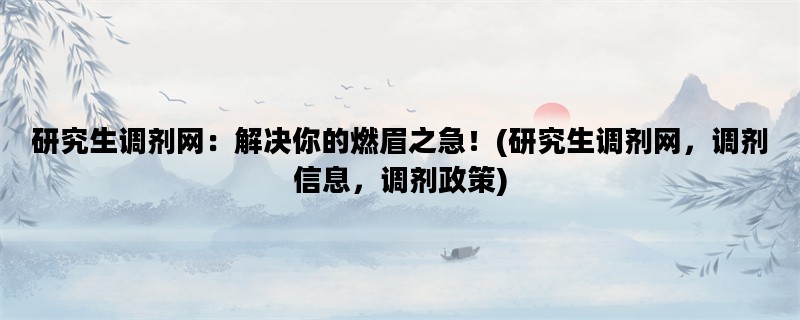 研究生调剂网：解决你的燃眉之急！(研究生调剂网，调剂信息，调剂政策)