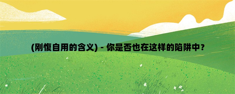 (刚愎自用的含义) - 你是否也在这样的陷阱中？