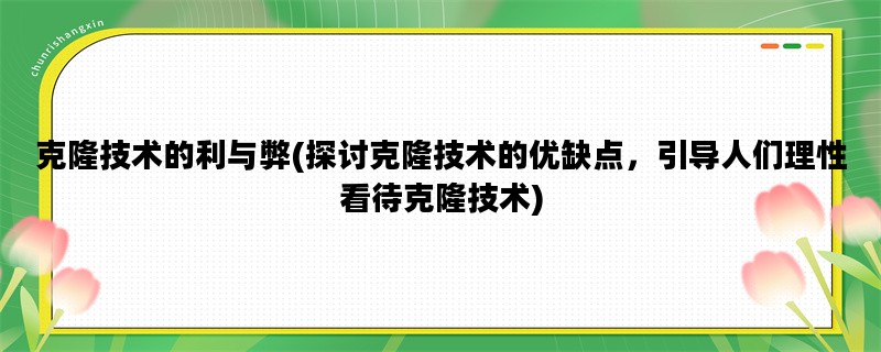 克隆技术的利与弊(探讨克隆技术的优缺点，引导人们理性看待克隆技术)