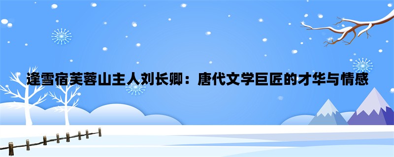 逢雪宿芙蓉山主人刘长卿：唐代文学巨匠的才华与情感