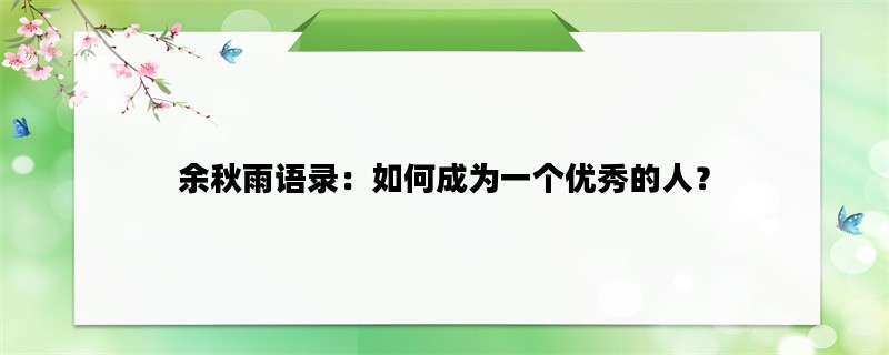 余秋雨语录：如何成为一个优秀的人？