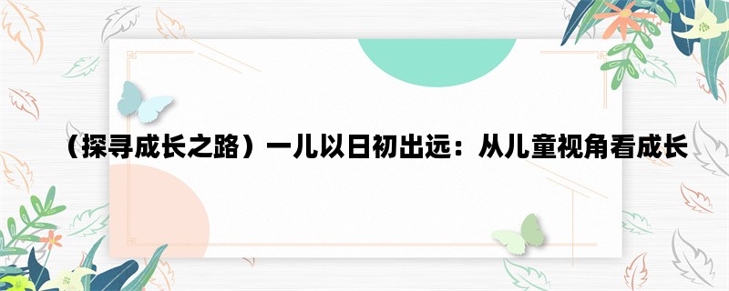 （探寻成长之路）一儿以日初出远：从儿童视角看成长