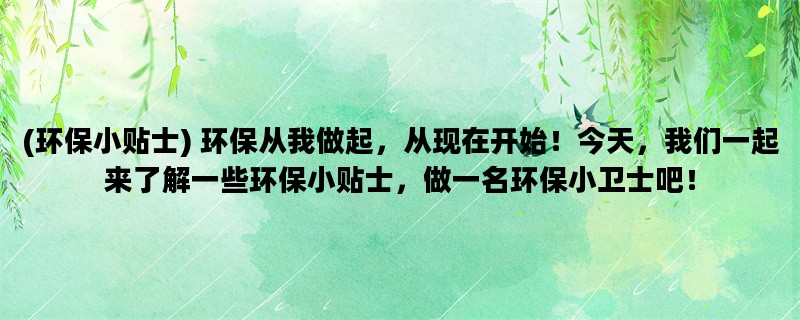 (环保小贴士) 环保从我做起，从现在开始！今天，我们一起来了解一些环保小贴士，做一名环保小卫士吧！