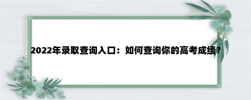 2022年录取查询入口：如何查询你的高考成绩？