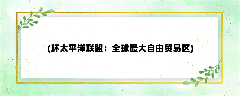 (环太平洋联盟：全球最大自由贸易区)