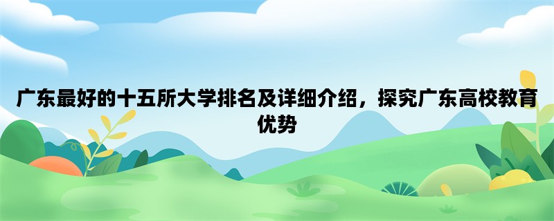 广东最好的十五所大学排名及详细介绍，探究广东高校教育优势