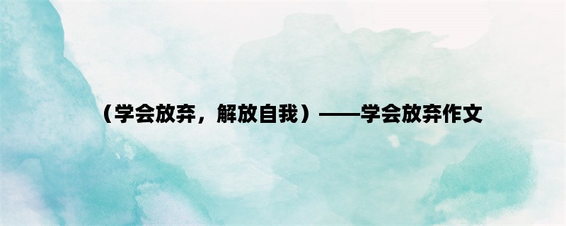 （学会放弃，解放自我）——学会放弃作文