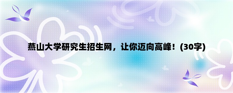 燕山大学研究生招生网，让你迈向高峰！(30字)